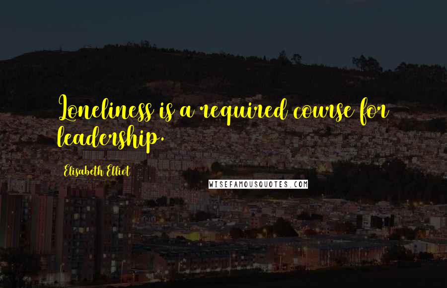 Elisabeth Elliot Quotes: Loneliness is a required course for leadership.