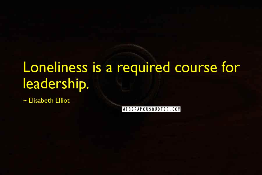 Elisabeth Elliot Quotes: Loneliness is a required course for leadership.