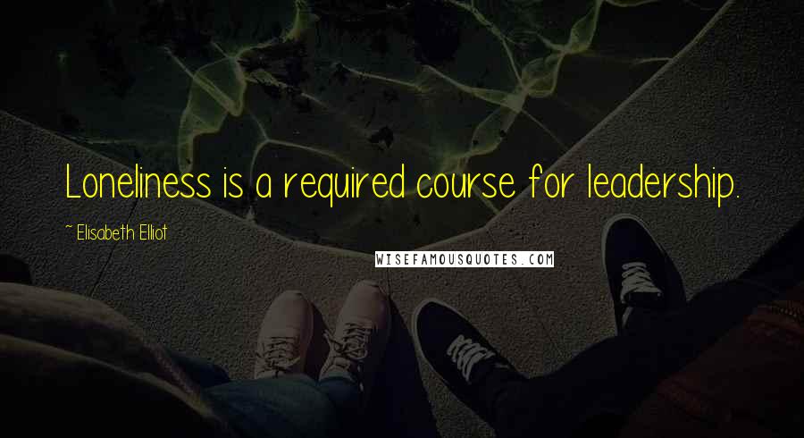 Elisabeth Elliot Quotes: Loneliness is a required course for leadership.