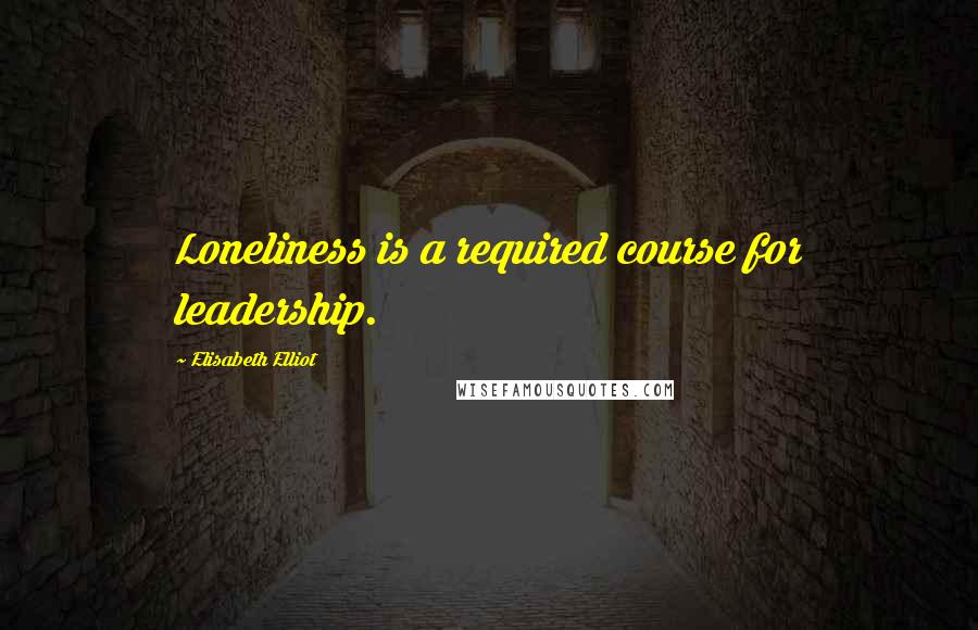 Elisabeth Elliot Quotes: Loneliness is a required course for leadership.