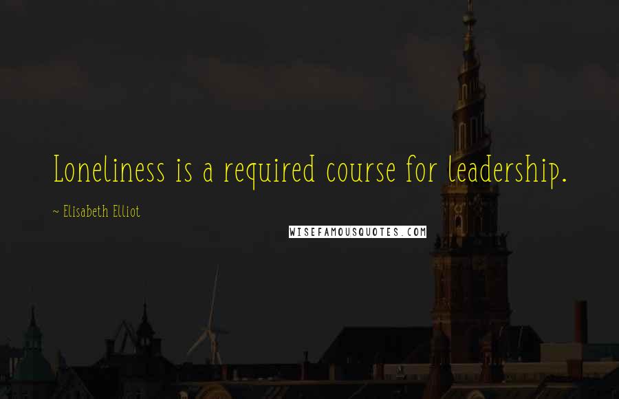 Elisabeth Elliot Quotes: Loneliness is a required course for leadership.