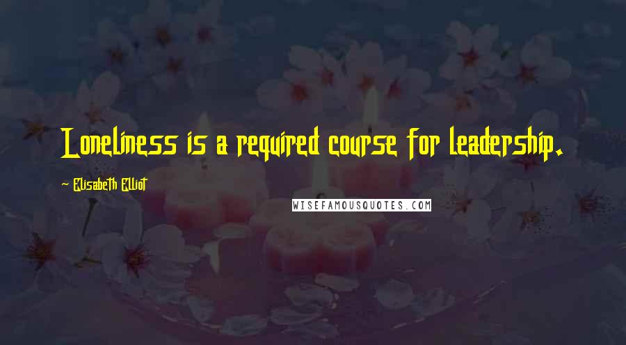 Elisabeth Elliot Quotes: Loneliness is a required course for leadership.