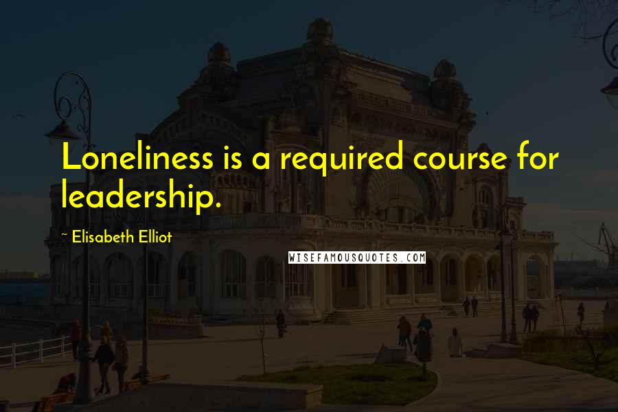 Elisabeth Elliot Quotes: Loneliness is a required course for leadership.