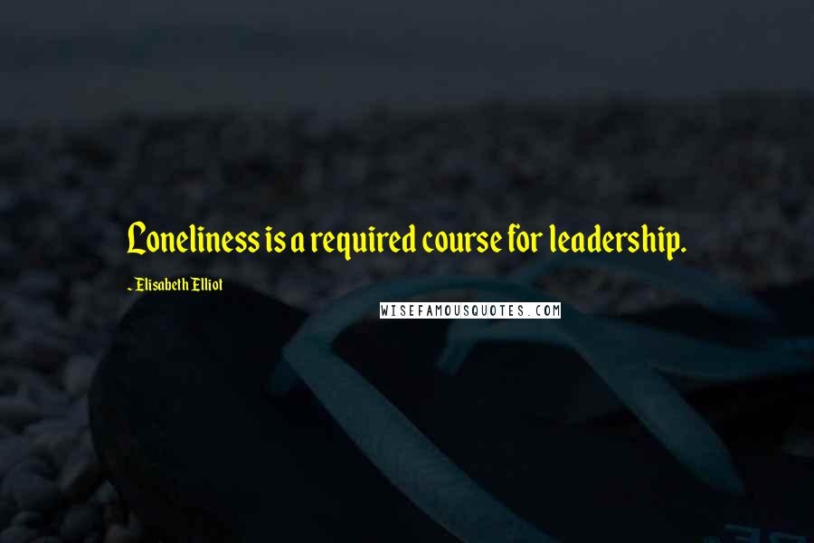 Elisabeth Elliot Quotes: Loneliness is a required course for leadership.