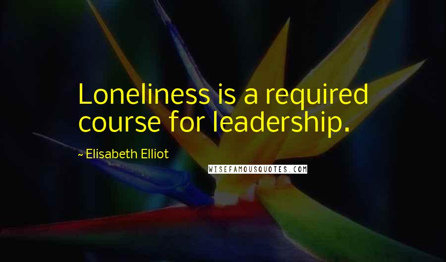 Elisabeth Elliot Quotes: Loneliness is a required course for leadership.