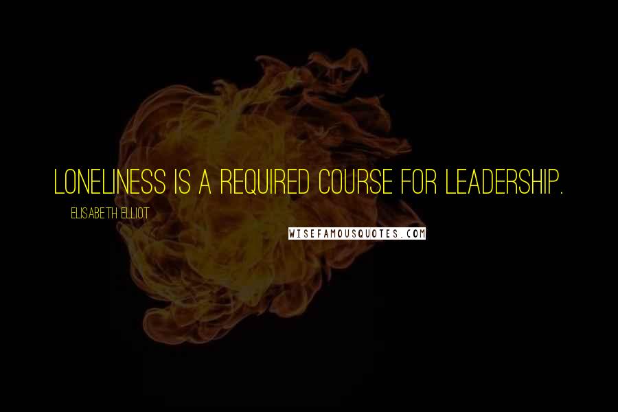 Elisabeth Elliot Quotes: Loneliness is a required course for leadership.