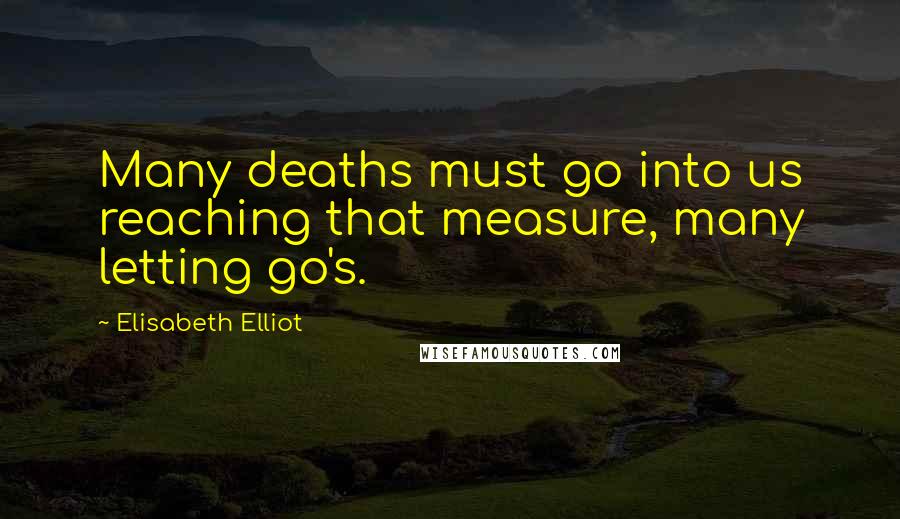 Elisabeth Elliot Quotes: Many deaths must go into us reaching that measure, many letting go's.