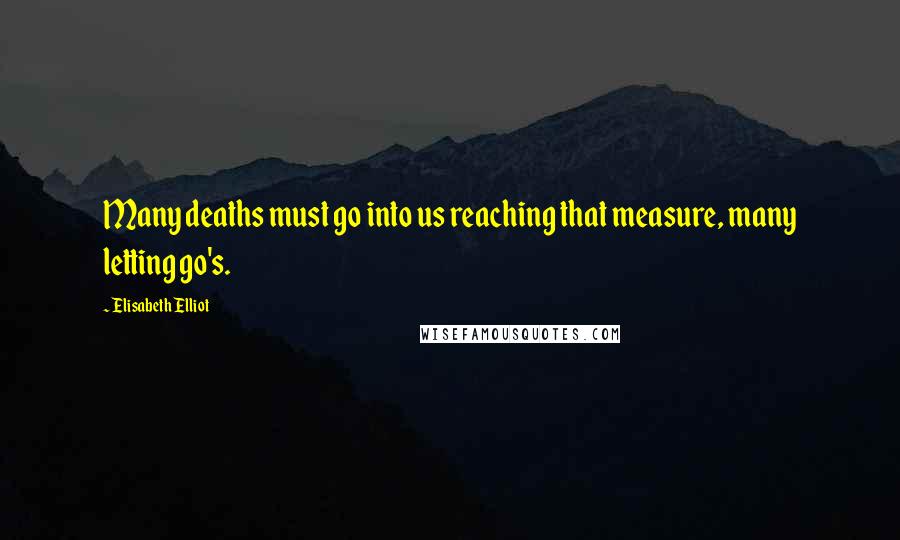 Elisabeth Elliot Quotes: Many deaths must go into us reaching that measure, many letting go's.