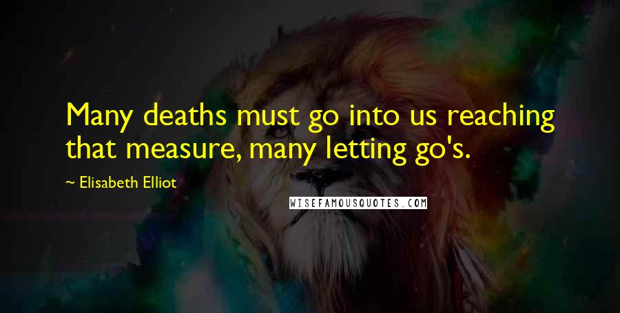 Elisabeth Elliot Quotes: Many deaths must go into us reaching that measure, many letting go's.