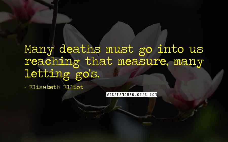 Elisabeth Elliot Quotes: Many deaths must go into us reaching that measure, many letting go's.