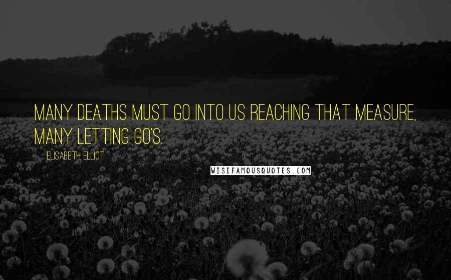 Elisabeth Elliot Quotes: Many deaths must go into us reaching that measure, many letting go's.