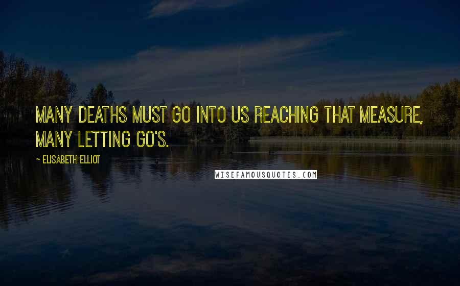 Elisabeth Elliot Quotes: Many deaths must go into us reaching that measure, many letting go's.