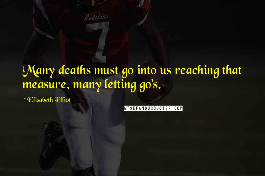 Elisabeth Elliot Quotes: Many deaths must go into us reaching that measure, many letting go's.