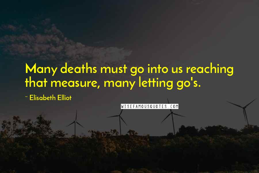 Elisabeth Elliot Quotes: Many deaths must go into us reaching that measure, many letting go's.