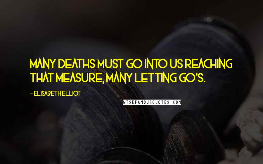 Elisabeth Elliot Quotes: Many deaths must go into us reaching that measure, many letting go's.