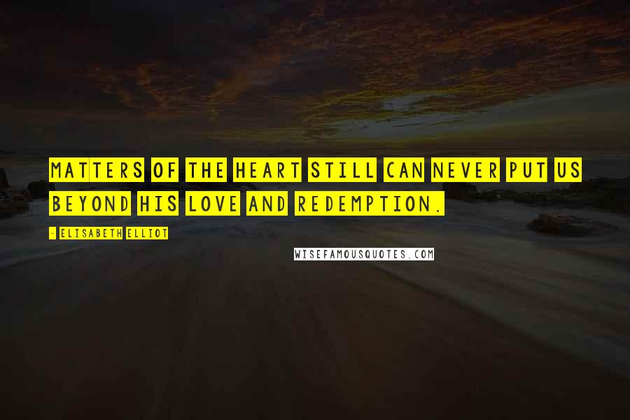 Elisabeth Elliot Quotes: Matters of the heart still can never put us beyond His love and redemption.