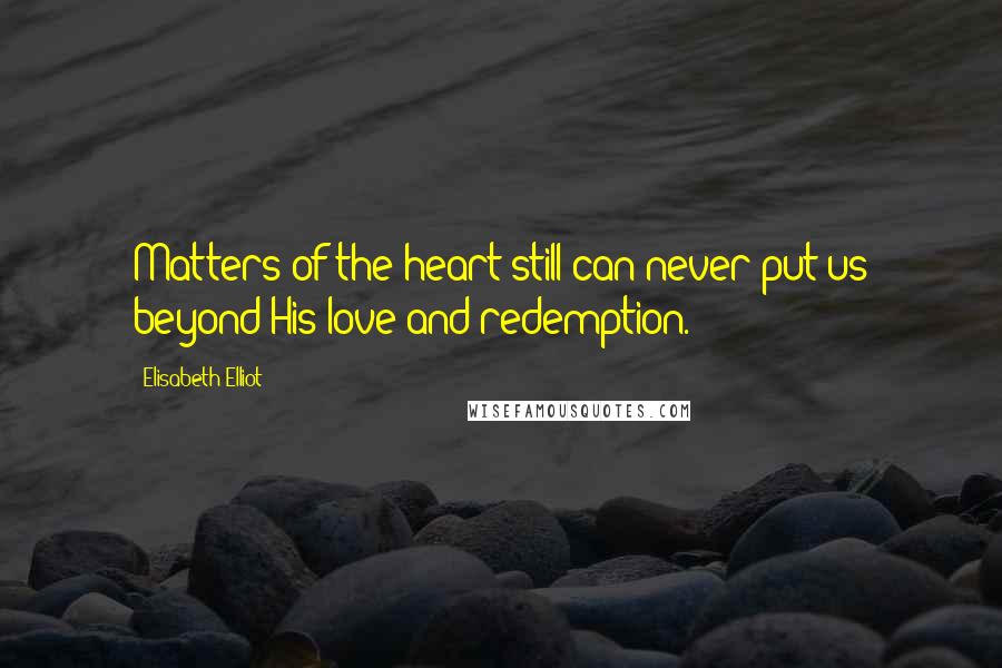 Elisabeth Elliot Quotes: Matters of the heart still can never put us beyond His love and redemption.