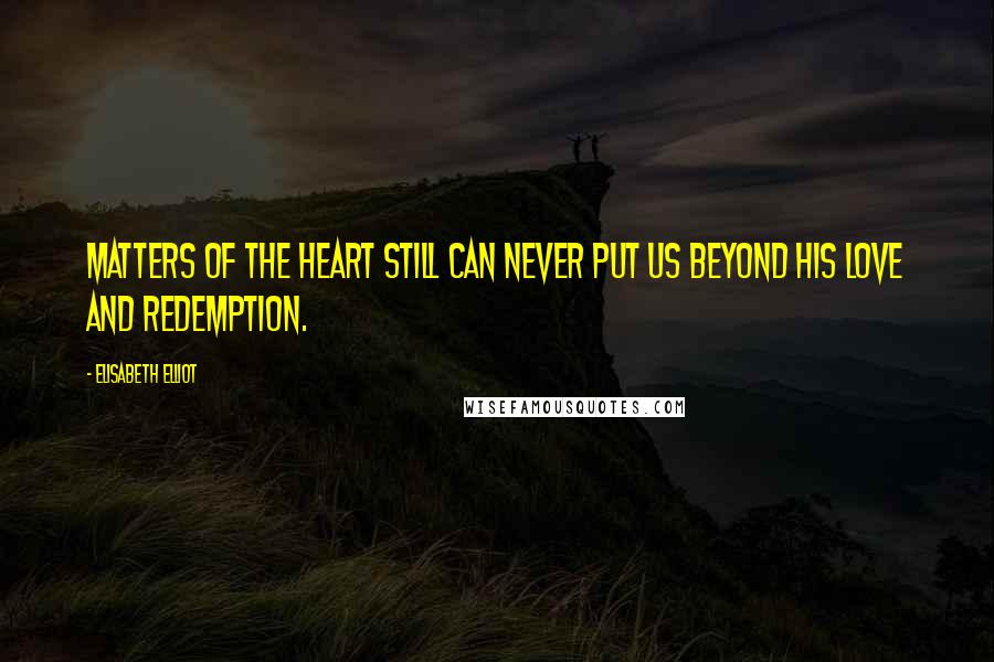 Elisabeth Elliot Quotes: Matters of the heart still can never put us beyond His love and redemption.