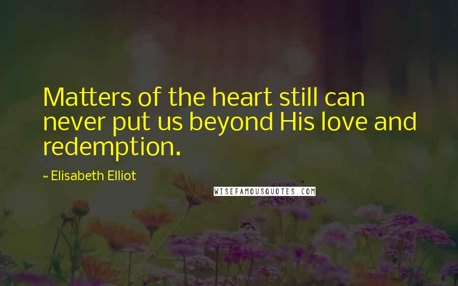 Elisabeth Elliot Quotes: Matters of the heart still can never put us beyond His love and redemption.