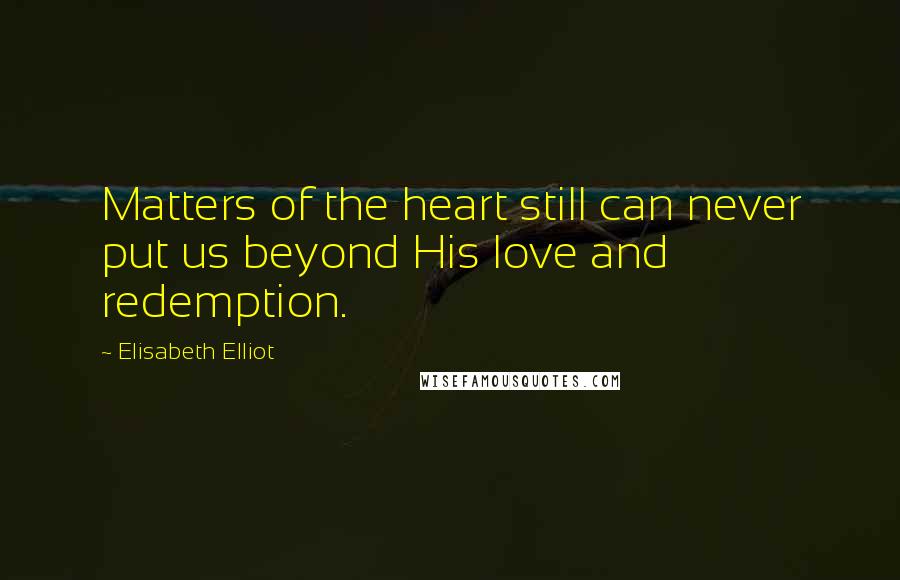 Elisabeth Elliot Quotes: Matters of the heart still can never put us beyond His love and redemption.