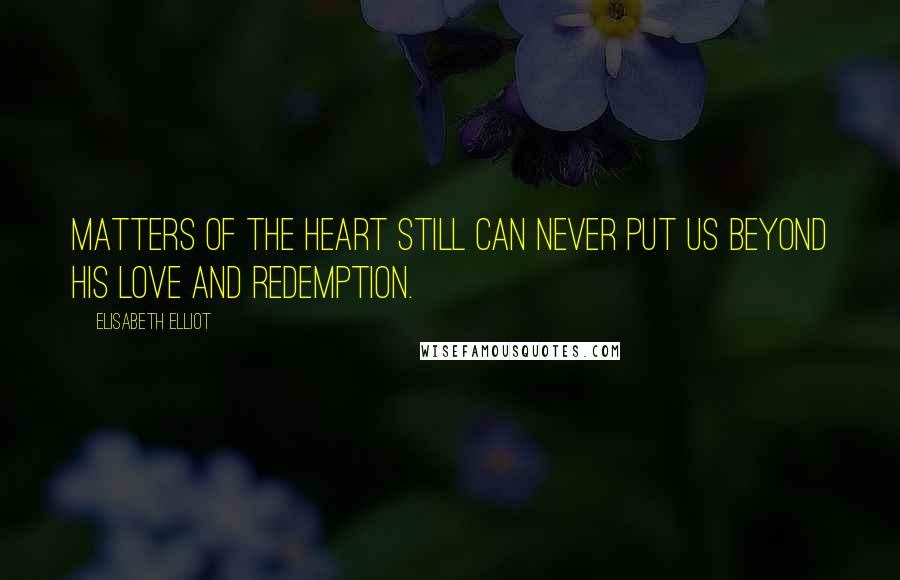 Elisabeth Elliot Quotes: Matters of the heart still can never put us beyond His love and redemption.