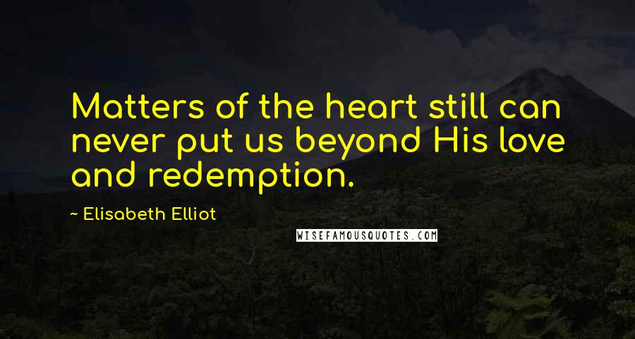 Elisabeth Elliot Quotes: Matters of the heart still can never put us beyond His love and redemption.