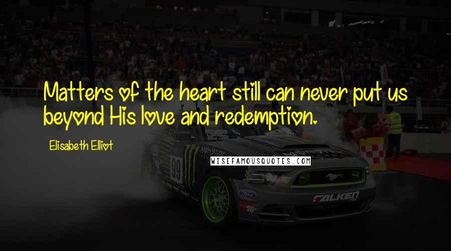 Elisabeth Elliot Quotes: Matters of the heart still can never put us beyond His love and redemption.