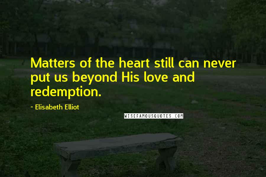 Elisabeth Elliot Quotes: Matters of the heart still can never put us beyond His love and redemption.