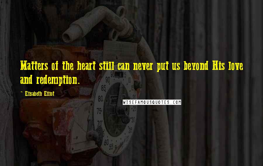 Elisabeth Elliot Quotes: Matters of the heart still can never put us beyond His love and redemption.