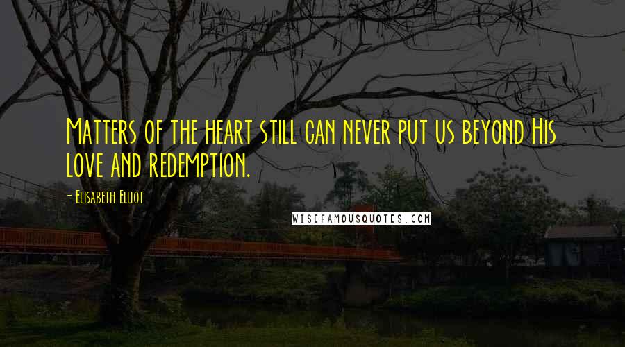 Elisabeth Elliot Quotes: Matters of the heart still can never put us beyond His love and redemption.