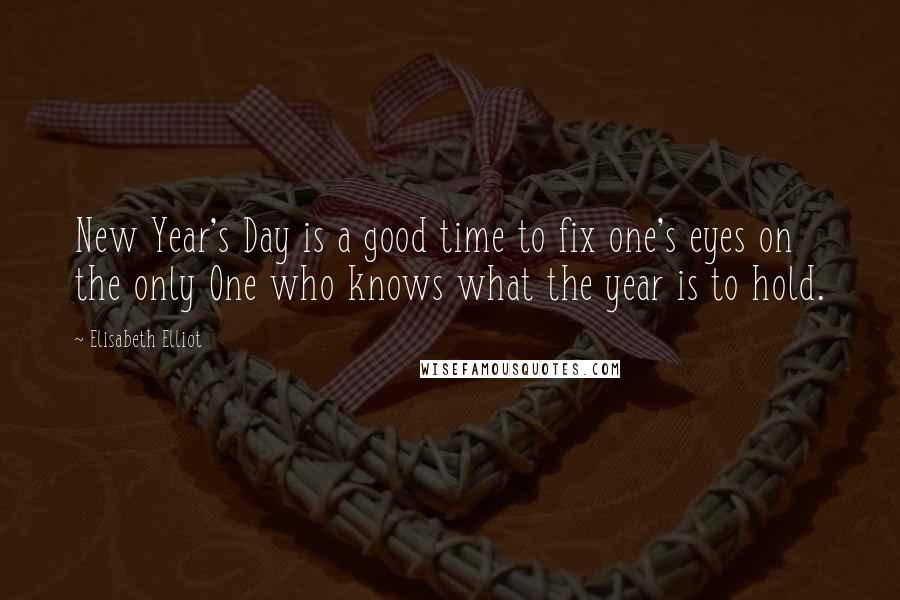 Elisabeth Elliot Quotes: New Year's Day is a good time to fix one's eyes on the only One who knows what the year is to hold.