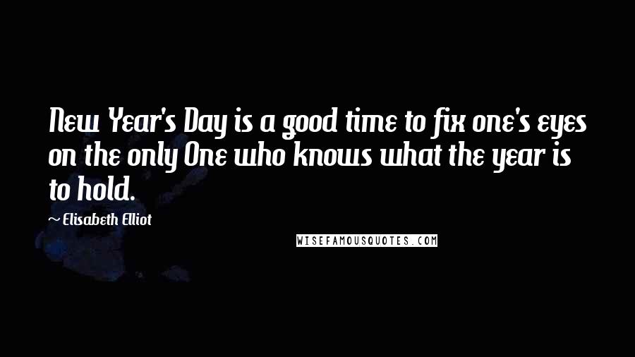 Elisabeth Elliot Quotes: New Year's Day is a good time to fix one's eyes on the only One who knows what the year is to hold.