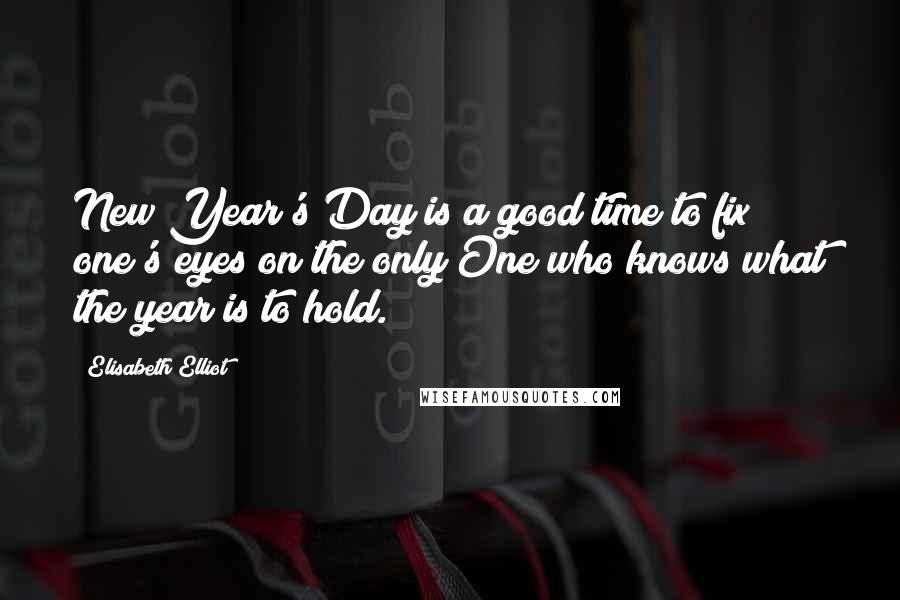 Elisabeth Elliot Quotes: New Year's Day is a good time to fix one's eyes on the only One who knows what the year is to hold.