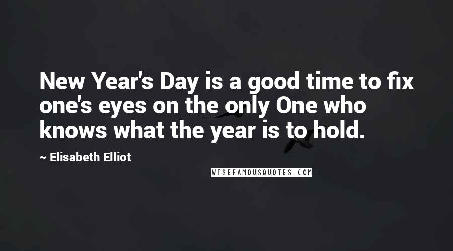 Elisabeth Elliot Quotes: New Year's Day is a good time to fix one's eyes on the only One who knows what the year is to hold.