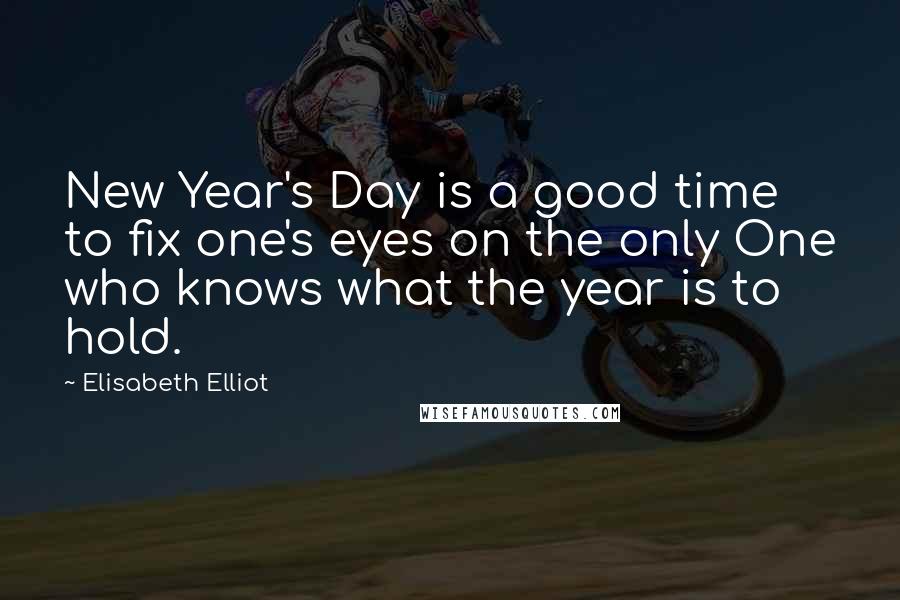 Elisabeth Elliot Quotes: New Year's Day is a good time to fix one's eyes on the only One who knows what the year is to hold.