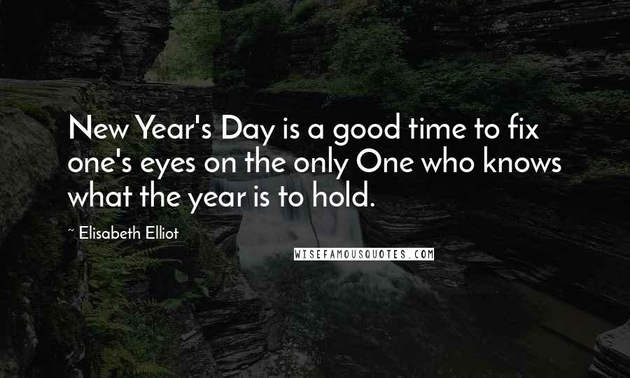 Elisabeth Elliot Quotes: New Year's Day is a good time to fix one's eyes on the only One who knows what the year is to hold.