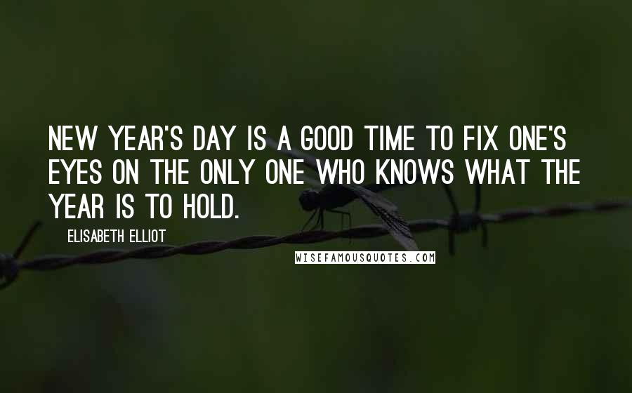 Elisabeth Elliot Quotes: New Year's Day is a good time to fix one's eyes on the only One who knows what the year is to hold.