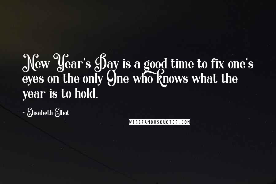 Elisabeth Elliot Quotes: New Year's Day is a good time to fix one's eyes on the only One who knows what the year is to hold.