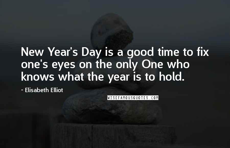 Elisabeth Elliot Quotes: New Year's Day is a good time to fix one's eyes on the only One who knows what the year is to hold.