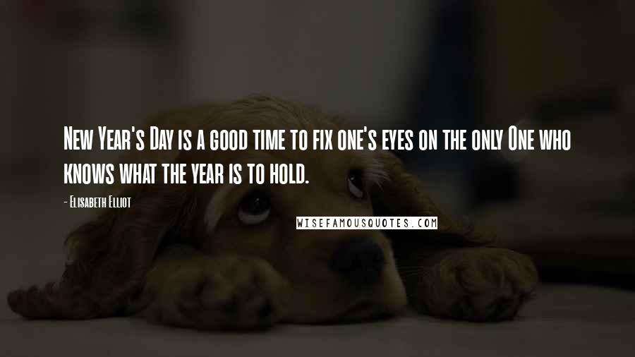 Elisabeth Elliot Quotes: New Year's Day is a good time to fix one's eyes on the only One who knows what the year is to hold.