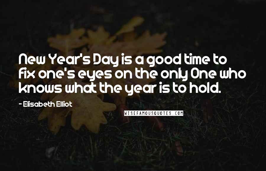 Elisabeth Elliot Quotes: New Year's Day is a good time to fix one's eyes on the only One who knows what the year is to hold.