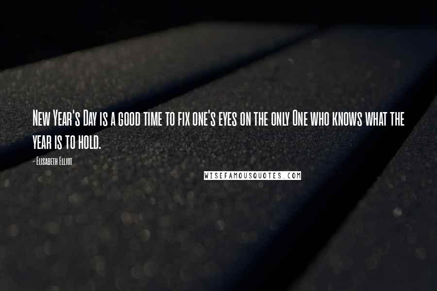 Elisabeth Elliot Quotes: New Year's Day is a good time to fix one's eyes on the only One who knows what the year is to hold.