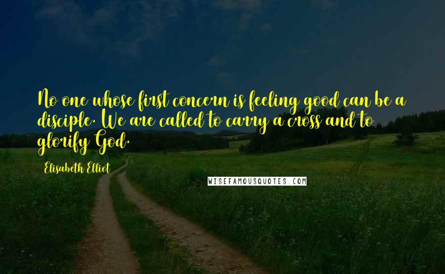 Elisabeth Elliot Quotes: No one whose first concern is feeling good can be a disciple. We are called to carry a cross and to glorify God.