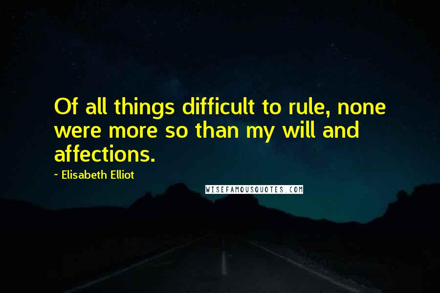 Elisabeth Elliot Quotes: Of all things difficult to rule, none were more so than my will and affections.