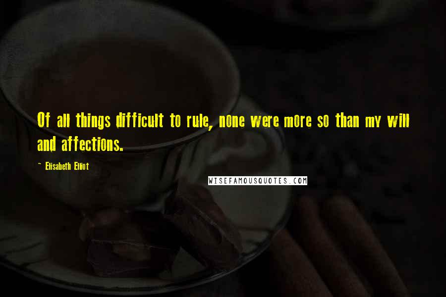 Elisabeth Elliot Quotes: Of all things difficult to rule, none were more so than my will and affections.