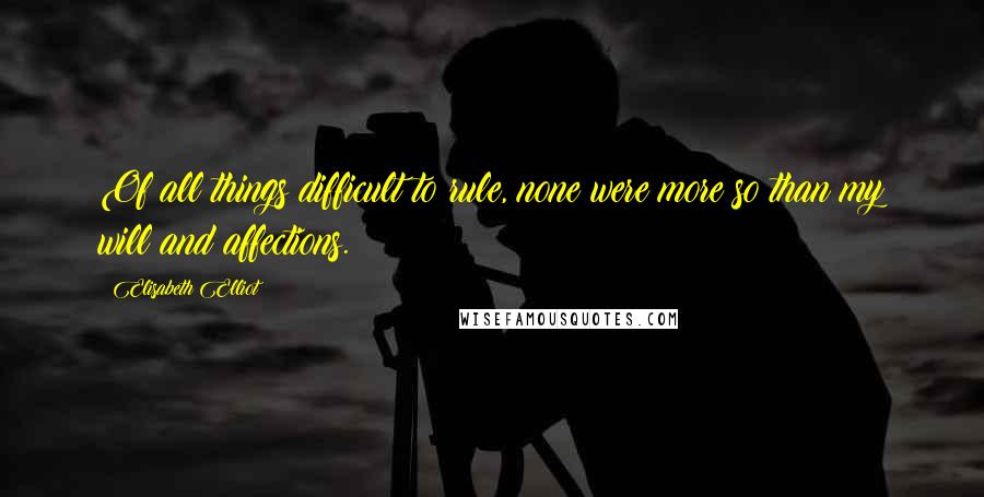 Elisabeth Elliot Quotes: Of all things difficult to rule, none were more so than my will and affections.