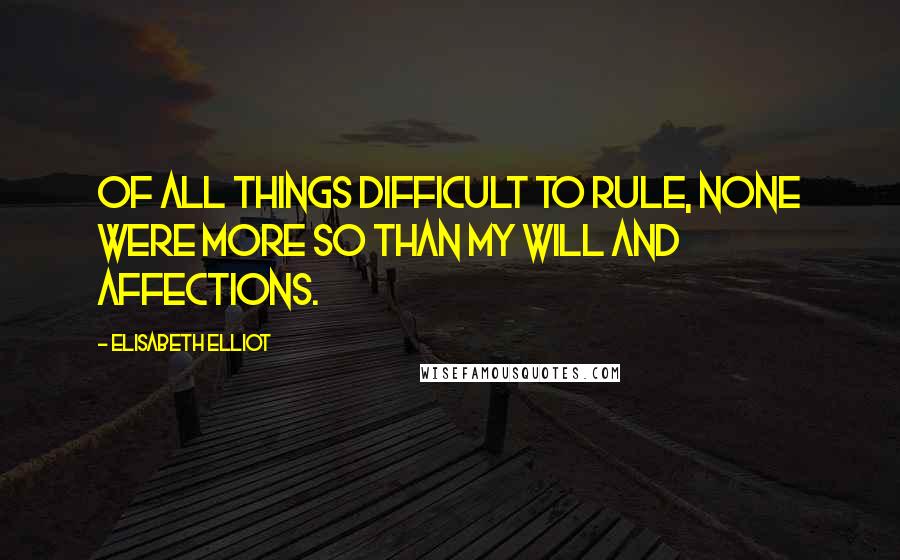 Elisabeth Elliot Quotes: Of all things difficult to rule, none were more so than my will and affections.