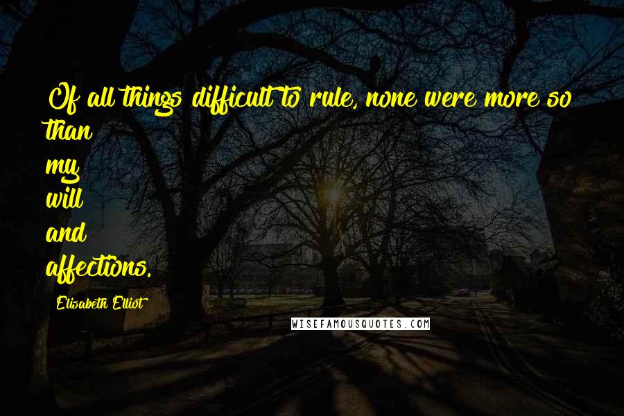 Elisabeth Elliot Quotes: Of all things difficult to rule, none were more so than my will and affections.