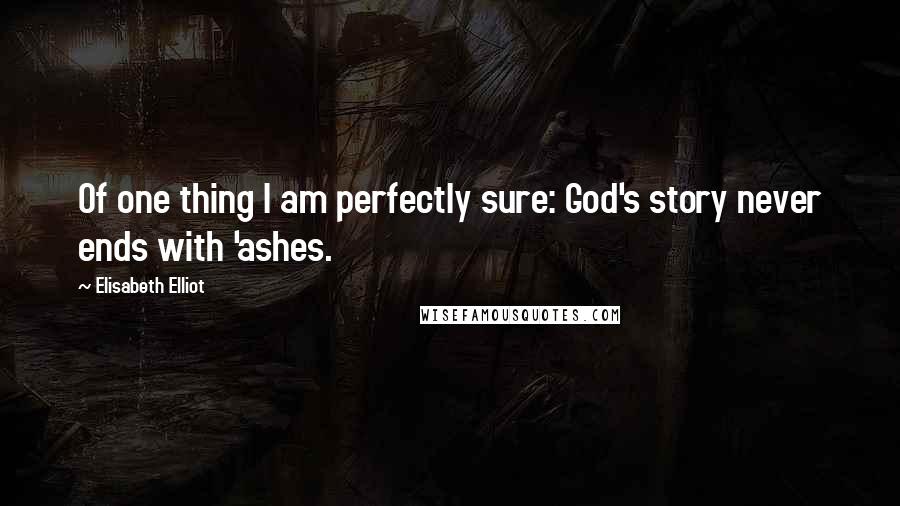 Elisabeth Elliot Quotes: Of one thing I am perfectly sure: God's story never ends with 'ashes.