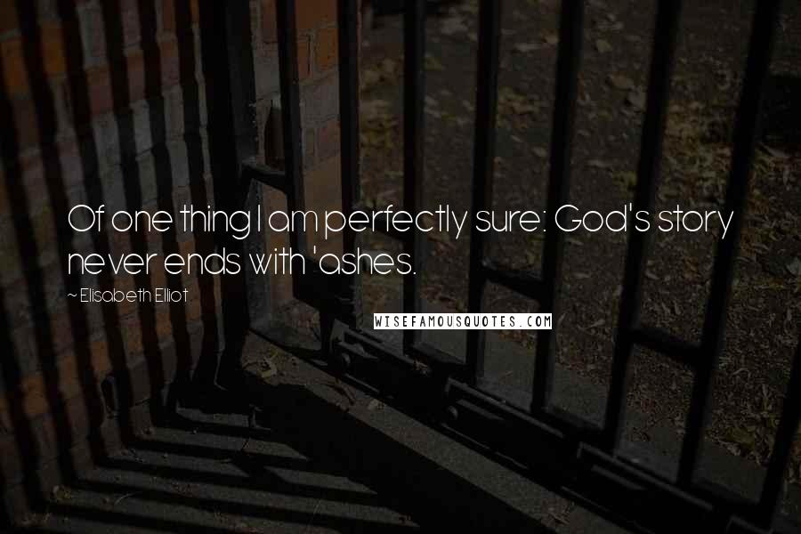 Elisabeth Elliot Quotes: Of one thing I am perfectly sure: God's story never ends with 'ashes.